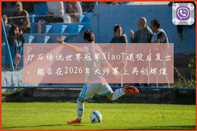 炉石传说世界冠军XiaoT退役后复出,能否在2026年大师赛上再创辉煌?