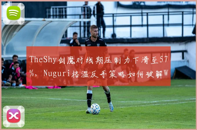 TheShy剑魔对线期压制力下滑至57%,Nuguri格温反手策略如何破解WBG上路困局?