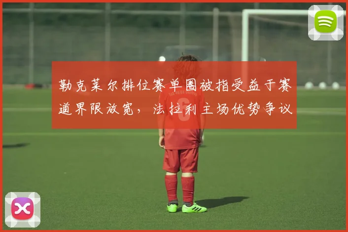 勒克莱尔排位赛单圈被指受益于赛道界限放宽,法拉利主场优势争议再升温