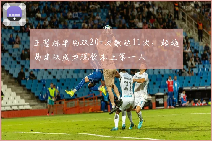 王哲林单场双20+次数达11次,超越易建联成为现役本土第一人