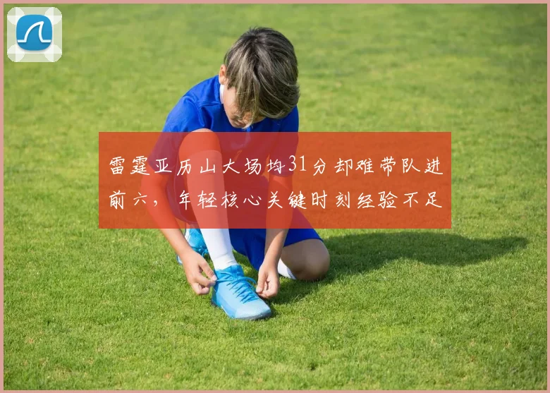 雷霆亚历山大场均31分却难带队进前六,年轻核心关键时刻经验不足暴露短板