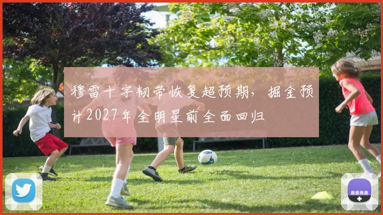 穆雷十字韧带恢复超预期,掘金预计2027年全明星前全面回归