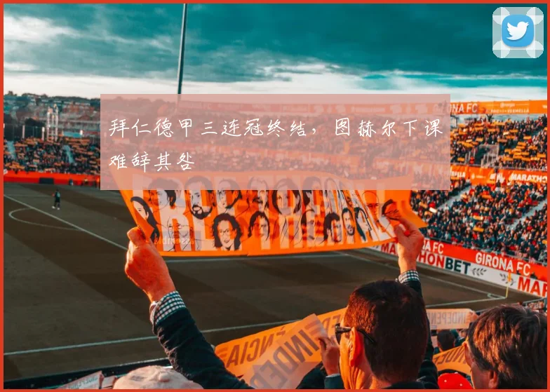 拜仁德甲三连冠终结,图赫尔下课难辞其咎