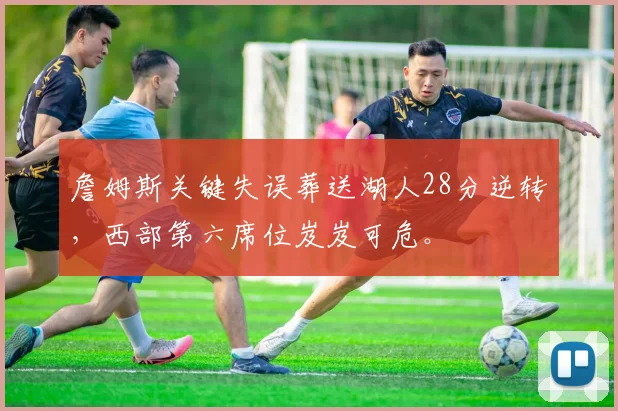 詹姆斯关键失误葬送湖人28分逆转,西部第六席位岌岌可危。