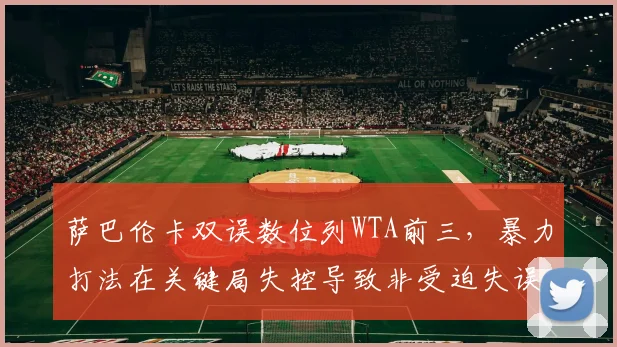 萨巴伦卡双误数位列WTA前三,暴力打法在关键局失控导致非受迫失误激增