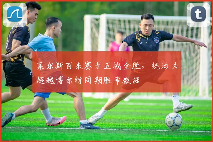 莱尔斯百米赛季五战全胜,统治力超越博尔特同期胜率数据
