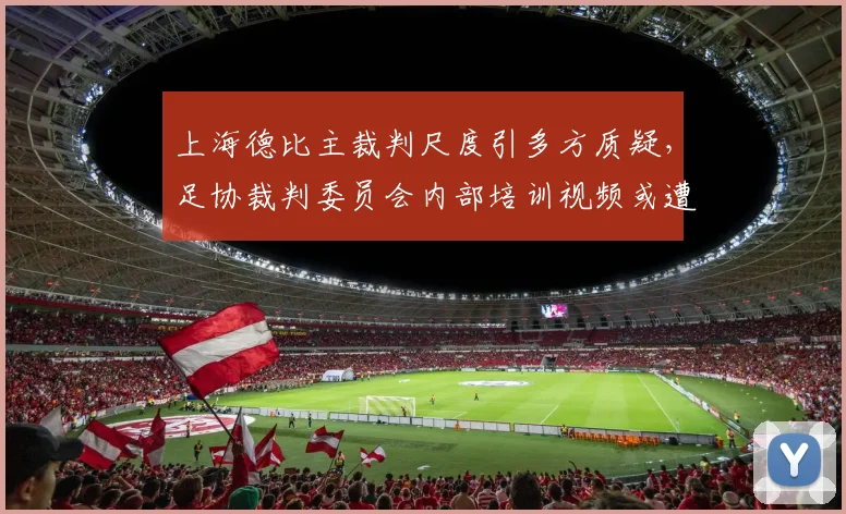 上海德比主裁判尺度引多方质疑,足协裁判委员会内部培训视频或遭泄露