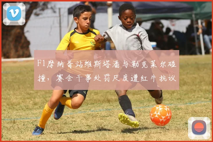 F1摩纳哥站维斯塔潘与勒克莱尔碰撞，赛会干事处罚尺度遭红牛抗议