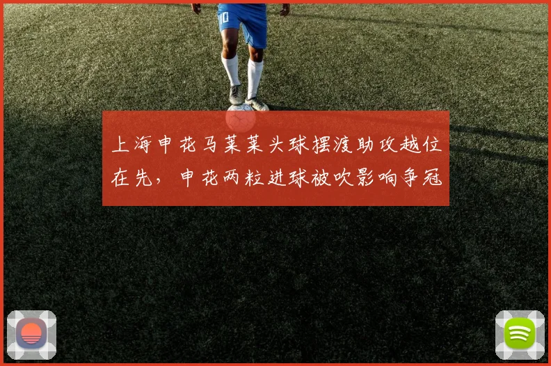 上海申花马莱莱头球摆渡助攻越位在先，申花两粒进球被吹影响争冠