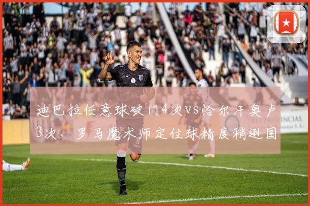 迪巴拉任意球破门4次vs恰尔汗奥卢3次,罗马魔术师定位球精度稍逊国米司令